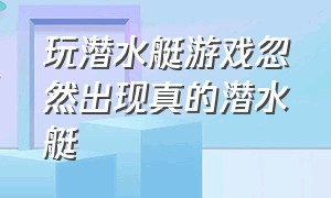 玩潜水艇游戏忽然出现真的潜水艇（潜水艇游戏是什么意思啊）