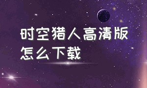 时空猎人高清版怎么下载（时空猎人高清版怎么下载不了）