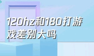 120hz和180打游戏差别大吗