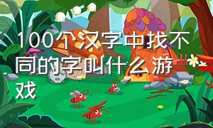 100个汉字中找不同的字叫什么游戏（100个汉字中找不同的字叫什么游戏名称）