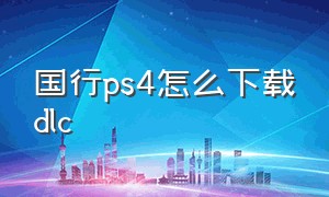 国行ps4怎么下载dlc