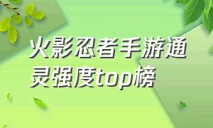 火影忍者手游通灵强度top榜（火影忍者手游官网入口）