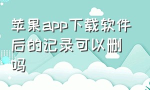 苹果app下载软件后的记录可以删吗