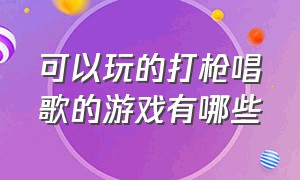 可以玩的打枪唱歌的游戏有哪些