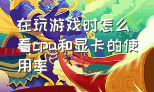 在玩游戏时怎么看cpu和显卡的使用率