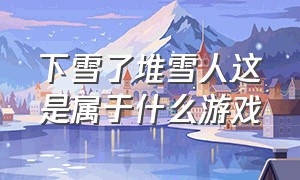 下雪了堆雪人这是属于什么游戏（下雪了堆雪人的场景说一段话）