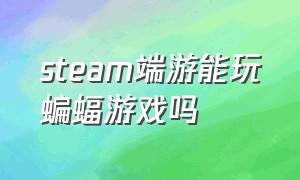 steam端游能玩蝙蝠游戏吗（steam蝙蝠侠游戏怎么设置中文）