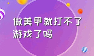 做美甲就打不了游戏了吗