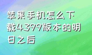 苹果手机怎么下载4399版本的明日之后（苹果怎么下载明日之后4399渠道服）