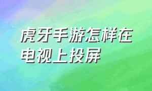 虎牙手游怎样在电视上投屏（虎牙手游直播安卓手机怎么投屏）