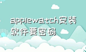 applewatch安装软件要密码
