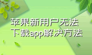 苹果新用户无法下载app解决方法