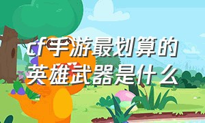 cf手游最划算的英雄武器是什么（cf手游十大平民英雄武器排行榜）