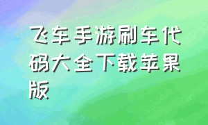 飞车手游刷车代码大全下载苹果版（飞车手游刷车代码大全下载苹果版最新）