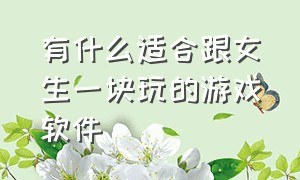 有什么适合跟女生一块玩的游戏软件（什么游戏适合女生和姐妹一起玩的）