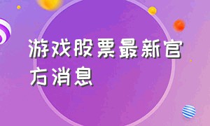 游戏股票最新官方消息