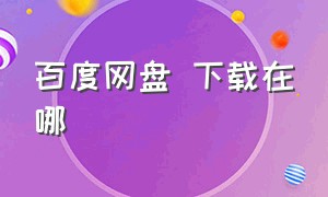 百度网盘 下载在哪（百度网盘下载在哪个文件夹）