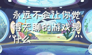 永远不会让你觉得无聊的游戏是什么（有什么让你特别沉迷的游戏）