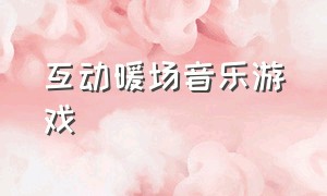 互动暖场音乐游戏（暖场游戏活跃气氛音乐）