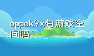 oppok9x有游戏空间吗（oppo k9x打游戏值得入手吗）