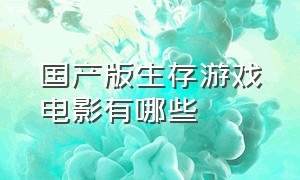 国产版生存游戏电影有哪些（生存游戏电影排行榜前十名）