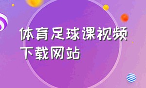 体育足球课视频下载网站（足球校本课程免费下载）