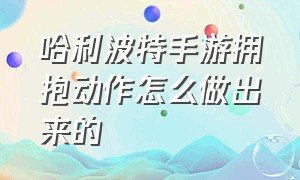 哈利波特手游拥抱动作怎么做出来的