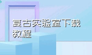 复古实验室下载教程（复古实验室下载教程手机版）