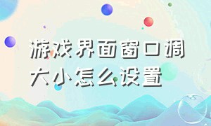 游戏界面窗口调大小怎么设置（游戏界面窗口调大小怎么设置的）