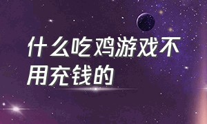 什么吃鸡游戏不用充钱的（吃鸡游戏不要钱直接都可以玩）