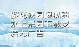 樱花校园模拟器水上乐园下载安装无广告（樱花校园模拟器中文版无广告网站）