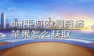 dnf手游内测资格苹果怎么获取