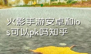 火影手游安卓和ios可以pk吗知乎