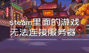 steam里面的游戏无法连接服务器（steam启动游戏无法连接到服务器）