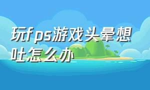 玩fps游戏头晕想吐怎么办