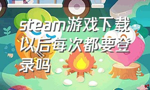 steam游戏下载以后每次都要登录吗