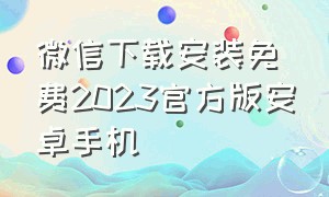 微信下载安装免费2023官方版安卓手机