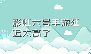 彩虹六号手游延迟太高了