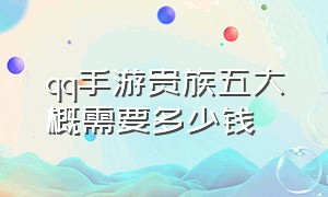 qq手游贵族五大概需要多少钱