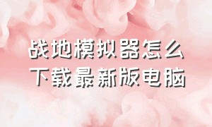 战地模拟器怎么下载最新版电脑（战地模拟器怎么下载最新版电脑上）