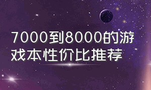 7000到8000的游戏本性价比推荐（7000-8000游戏本推荐排行榜）