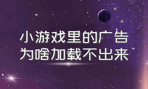 小游戏里的广告为啥加载不出来（小游戏看不了广告是怎么回事）