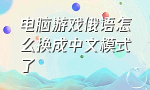 电脑游戏俄语怎么换成中文模式了