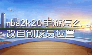 nba2k20手游怎么改自创球员位置（nba2k20手游个人生涯怎么改位置）