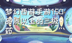 梦幻西游手游150品质以上的三级药