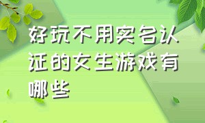 好玩不用实名认证的女生游戏有哪些（好玩不用实名认证的女生游戏有哪些呢）