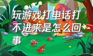 玩游戏打电话打不进来是怎么回事