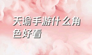 天谕手游什么角色好看（天谕手游官网）