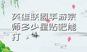 英雄联盟手游宗师多少星贴吧能打