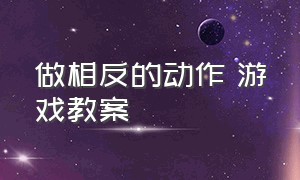 做相反的动作 游戏教案（幼儿游戏活动做相反的动作教案）